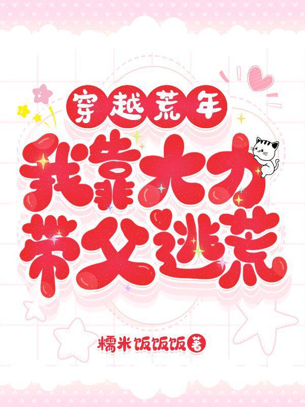 穿越荒年我靠大力带父逃荒作者糯米饭饭饭
