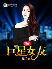 我的巨星女友免费阅读全文无弹窗