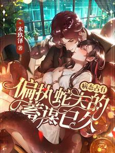 炽热沦陷霸道蛇夫对我温柔纠缠木玖泽