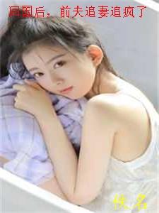 回国后前夫追妻追疯了全文阅读