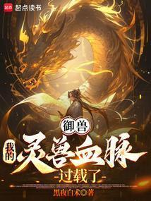 御兽我的灵兽血脉过载了 作者黑夜白术